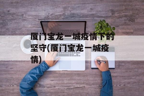 厦门宝龙一城疫情下的坚守(厦门宝龙一城疫情)