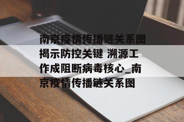 南京疫情传播链关系图揭示防控关键 溯源工作成阻断病毒核心_南京疫情传播链关系图