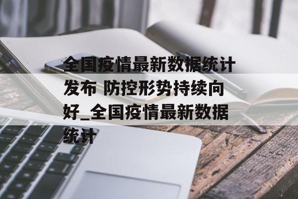 全国疫情最新数据统计发布 防控形势持续向好_全国疫情最新数据统计