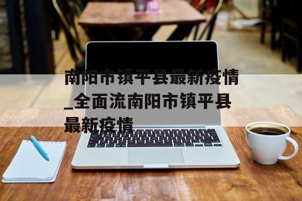 南阳市镇平县最新疫情_全面流南阳市镇平县最新疫情