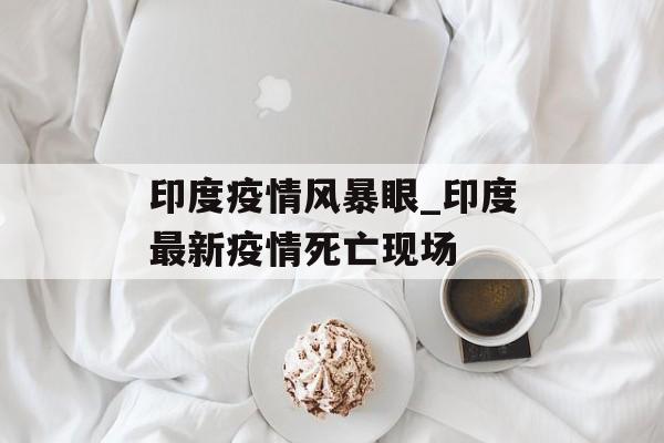 印度疫情风暴眼_印度最新疫情死亡现场