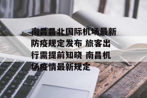 南昌昌北国际机场最新防疫规定发布 旅客出行需提前知晓 南昌机场疫情最新规定