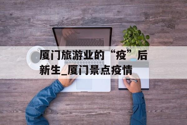 厦门旅游业的“疫”后新生_厦门景点疫情