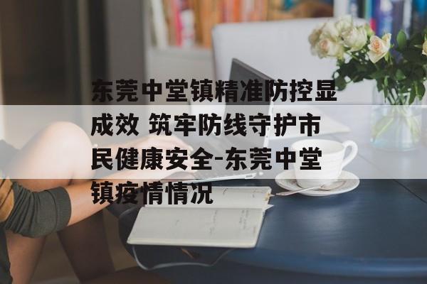 东莞中堂镇精准防控显成效 筑牢防线守护市民健康安全-东莞中堂镇疫情情况