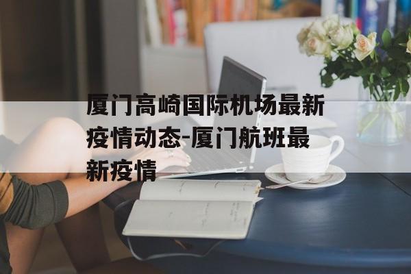 厦门高崎国际机场最新疫情动态-厦门航班最新疫情
