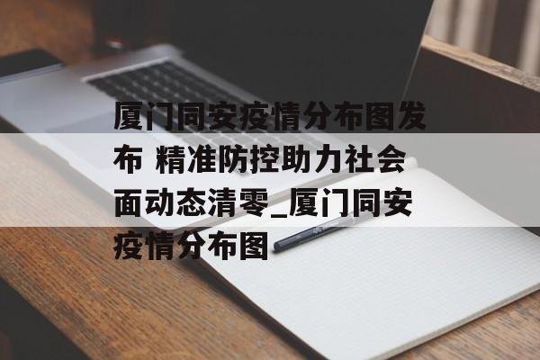 厦门同安疫情分布图发布 精准防控助力社会面动态清零_厦门同安疫情分布图