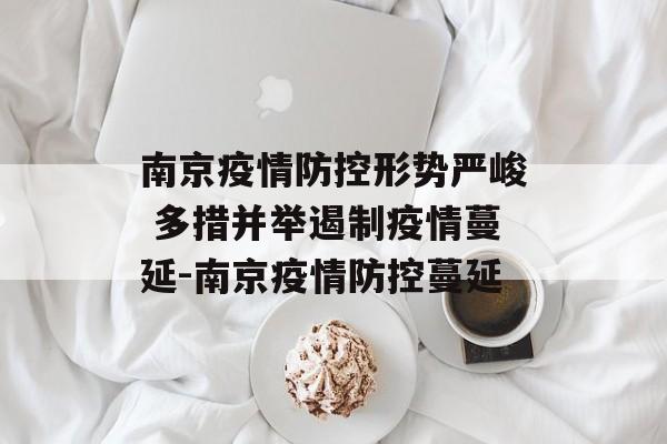 南京疫情防控形势严峻 多措并举遏制疫情蔓延-南京疫情防控蔓延