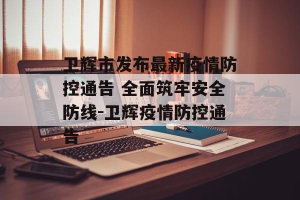 卫辉市发布最新疫情防控通告 全面筑牢安全防线-卫辉疫情防控通告
