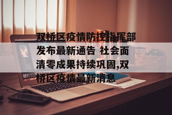 双桥区疫情防控指挥部发布最新通告 社会面清零成果持续巩固,双桥区疫情最新消息