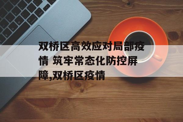 双桥区高效应对局部疫情 筑牢常态化防控屏障,双桥区疫情