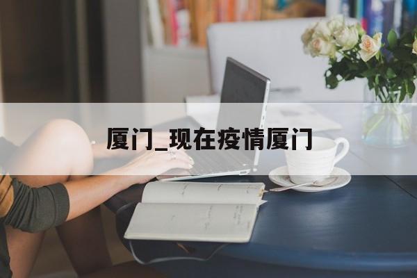 厦门_现在疫情厦门
