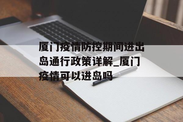 厦门疫情防控期间进出岛通行政策详解_厦门疫情可以进岛吗