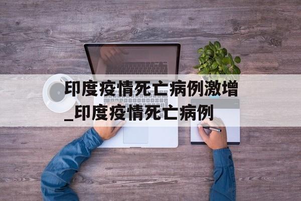 印度疫情死亡病例激增_印度疫情死亡病例