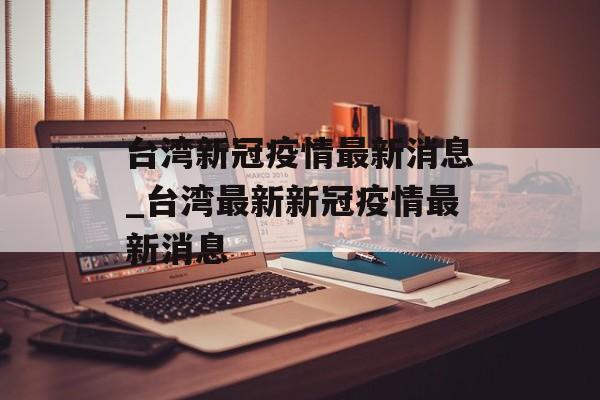 台湾新冠疫情最新消息_台湾最新新冠疫情最新消息