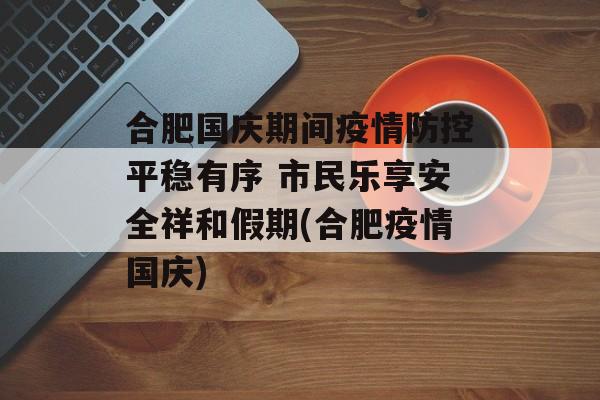 合肥国庆期间疫情防控平稳有序 市民乐享安全祥和假期(合肥疫情国庆)