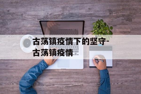 古荡镇疫情下的坚守-古荡镇疫情