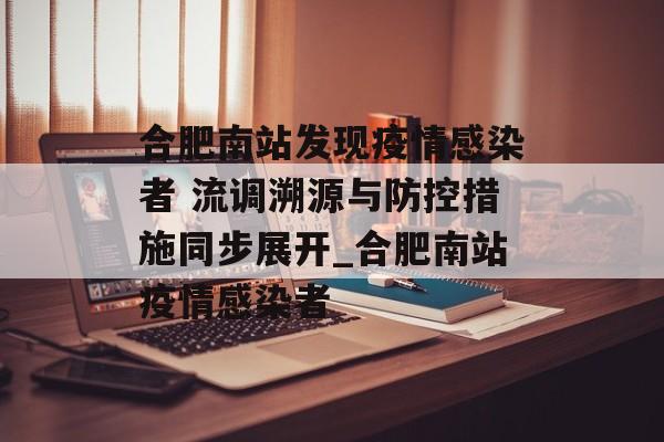 合肥南站发现疫情感染者 流调溯源与防控措施同步展开_合肥南站疫情感染者