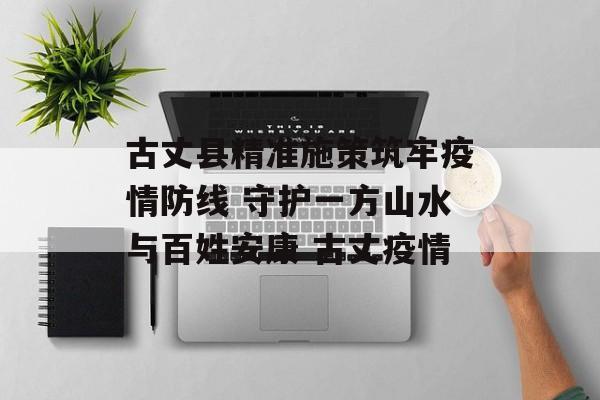 古丈县精准施策筑牢疫情防线 守护一方山水与百姓安康 古丈疫情