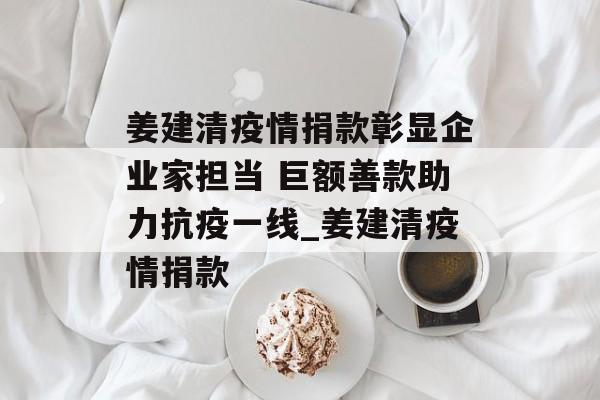 姜建清疫情捐款彰显企业家担当 巨额善款助力抗疫一线_姜建清疫情捐款