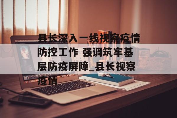 县长深入一线视察疫情防控工作 强调筑牢基层防疫屏障_县长视察疫情