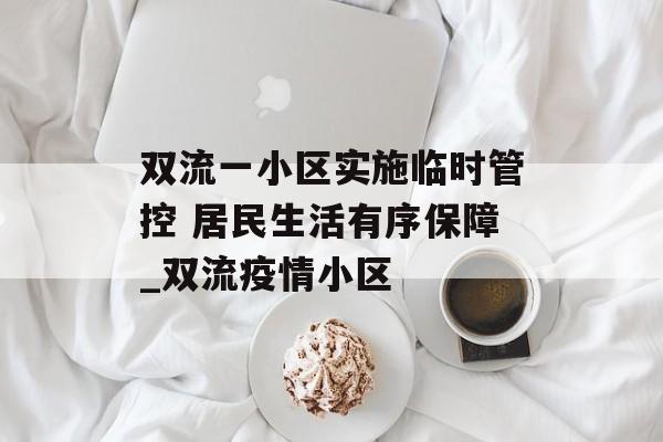 双流一小区实施临时管控 居民生活有序保障_双流疫情小区