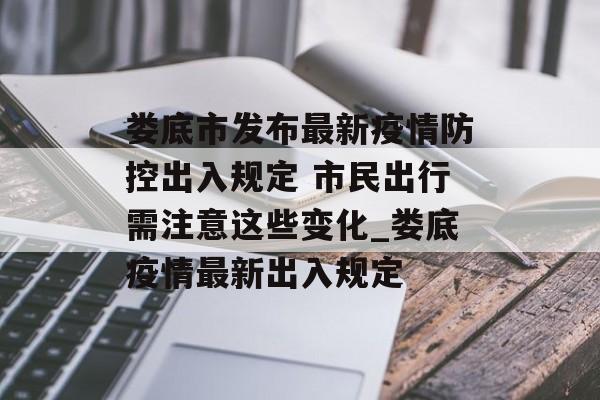 娄底市发布最新疫情防控出入规定 市民出行需注意这些变化_娄底疫情最新出入规定