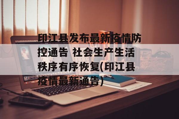 印江县发布最新疫情防控通告 社会生产生活秩序有序恢复(印江县疫情最新通告)
