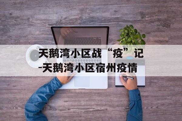 天鹅湾小区战“疫”记-天鹅湾小区宿州疫情