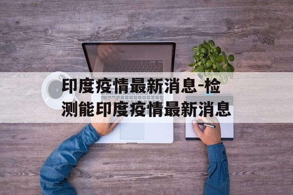 印度疫情最新消息-检测能印度疫情最新消息