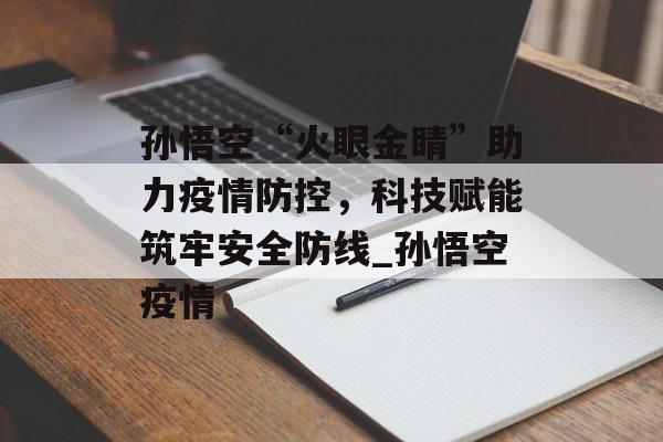 孙悟空“火眼金睛”助力疫情防控，科技赋能筑牢安全防线_孙悟空疫情