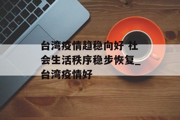 台湾疫情趋稳向好 社会生活秩序稳步恢复_台湾疫情好