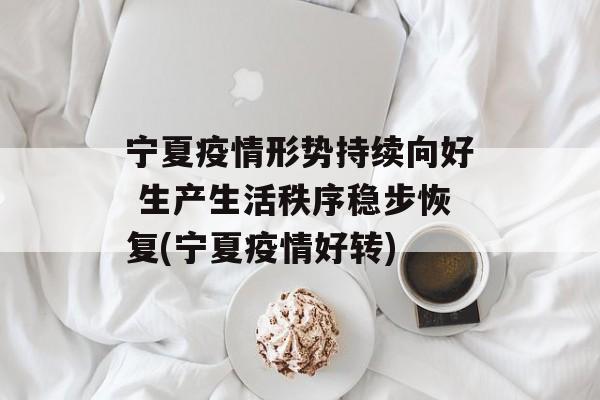 宁夏疫情形势持续向好 生产生活秩序稳步恢复(宁夏疫情好转)