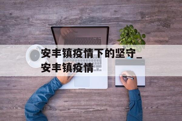 安丰镇疫情下的坚守_安丰镇疫情