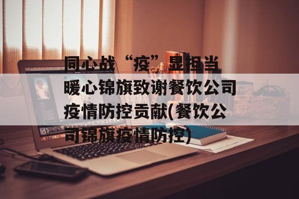 同心战“疫”显担当 暖心锦旗致谢餐饮公司疫情防控贡献(餐饮公司锦旗疫情防控)