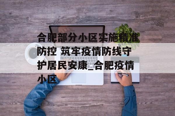 合肥部分小区实施精准防控 筑牢疫情防线守护居民安康_合肥疫情小区