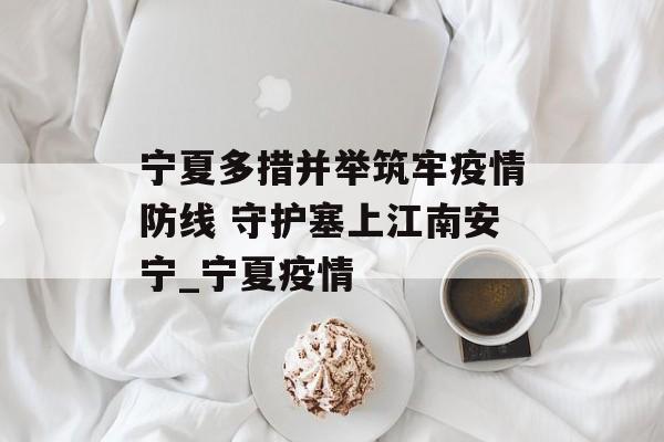 宁夏多措并举筑牢疫情防线 守护塞上江南安宁_宁夏疫情