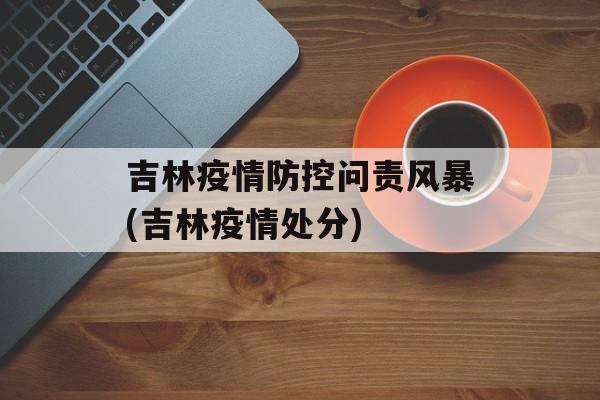 吉林疫情防控问责风暴(吉林疫情处分)