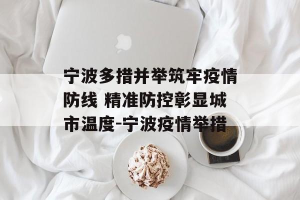 宁波多措并举筑牢疫情防线 精准防控彰显城市温度-宁波疫情举措