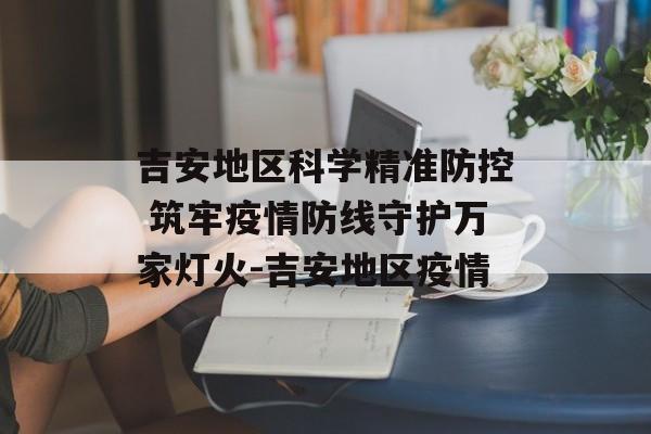 吉安地区科学精准防控 筑牢疫情防线守护万家灯火-吉安地区疫情