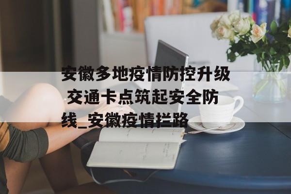 安徽多地疫情防控升级 交通卡点筑起安全防线_安徽疫情拦路