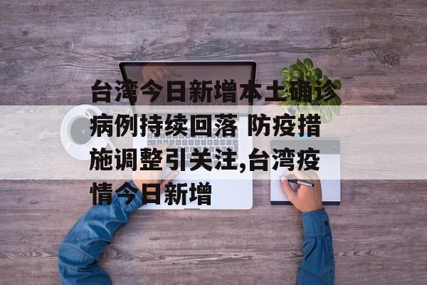 台湾今日新增本土确诊病例持续回落 防疫措施调整引关注,台湾疫情今日新增