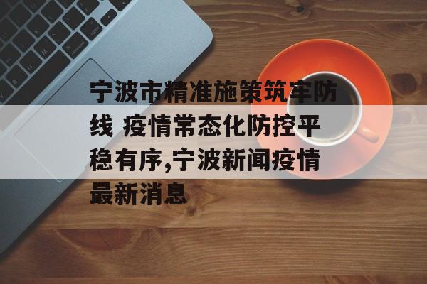 宁波市精准施策筑牢防线 疫情常态化防控平稳有序,宁波新闻疫情最新消息