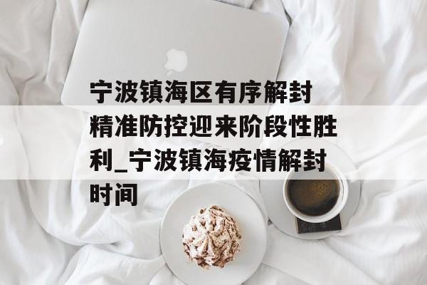 宁波镇海区有序解封 精准防控迎来阶段性胜利_宁波镇海疫情解封时间