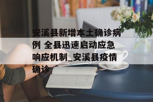 安溪县新增本土确诊病例 全县迅速启动应急响应机制_安溪县疫情确诊