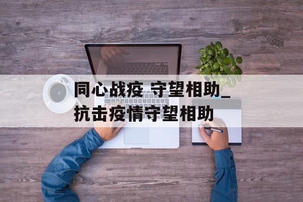 同心战疫 守望相助_抗击疫情守望相助