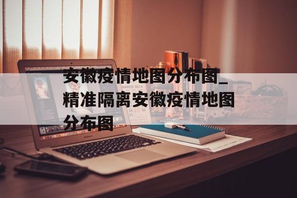 安徽疫情地图分布图_精准隔离安徽疫情地图分布图