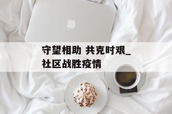 守望相助 共克时艰_社区战胜疫情