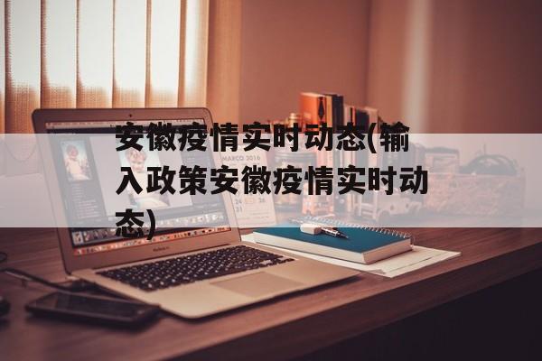 安徽疫情实时动态(输入政策安徽疫情实时动态)