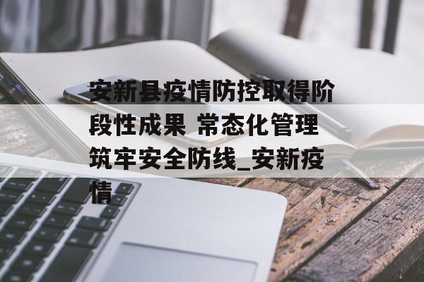 安新县疫情防控取得阶段性成果 常态化管理筑牢安全防线_安新疫情
