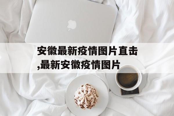 安徽最新疫情图片直击,最新安徽疫情图片